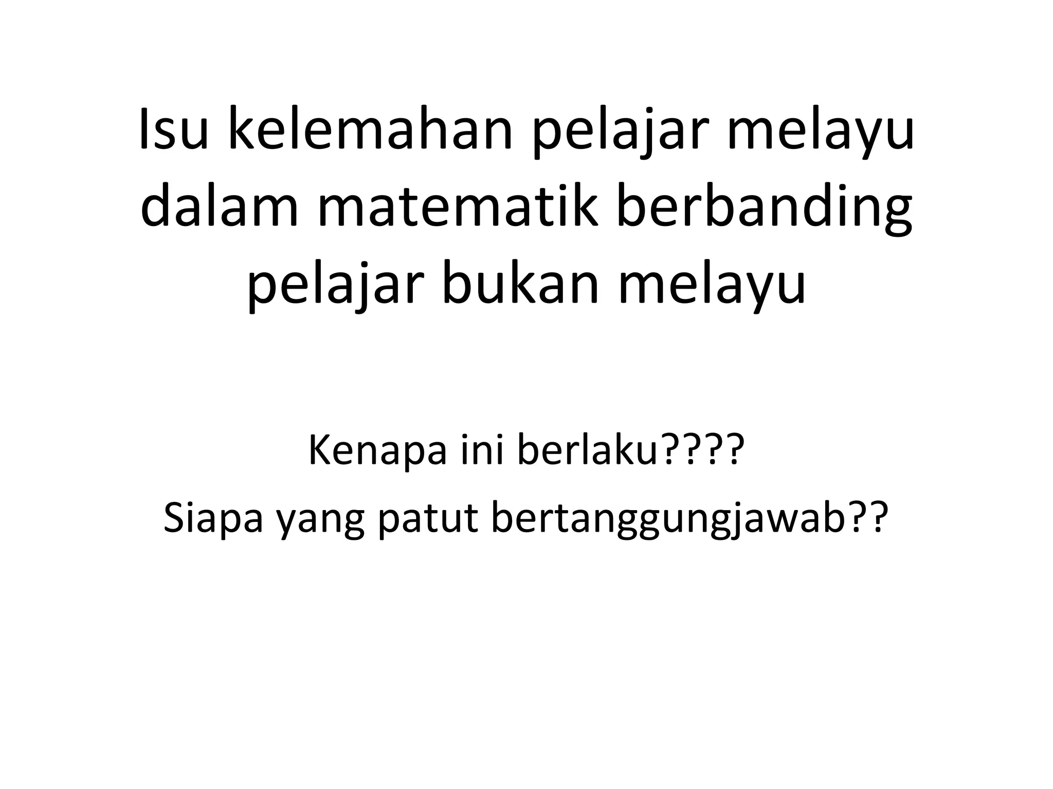 Isu kelemahan pelajar melayu
dalam matematik berbanding
     pelajar bukan melayu

       Kenapa ini berlaku????
Siapa yang patut bertanggungjawab??
 