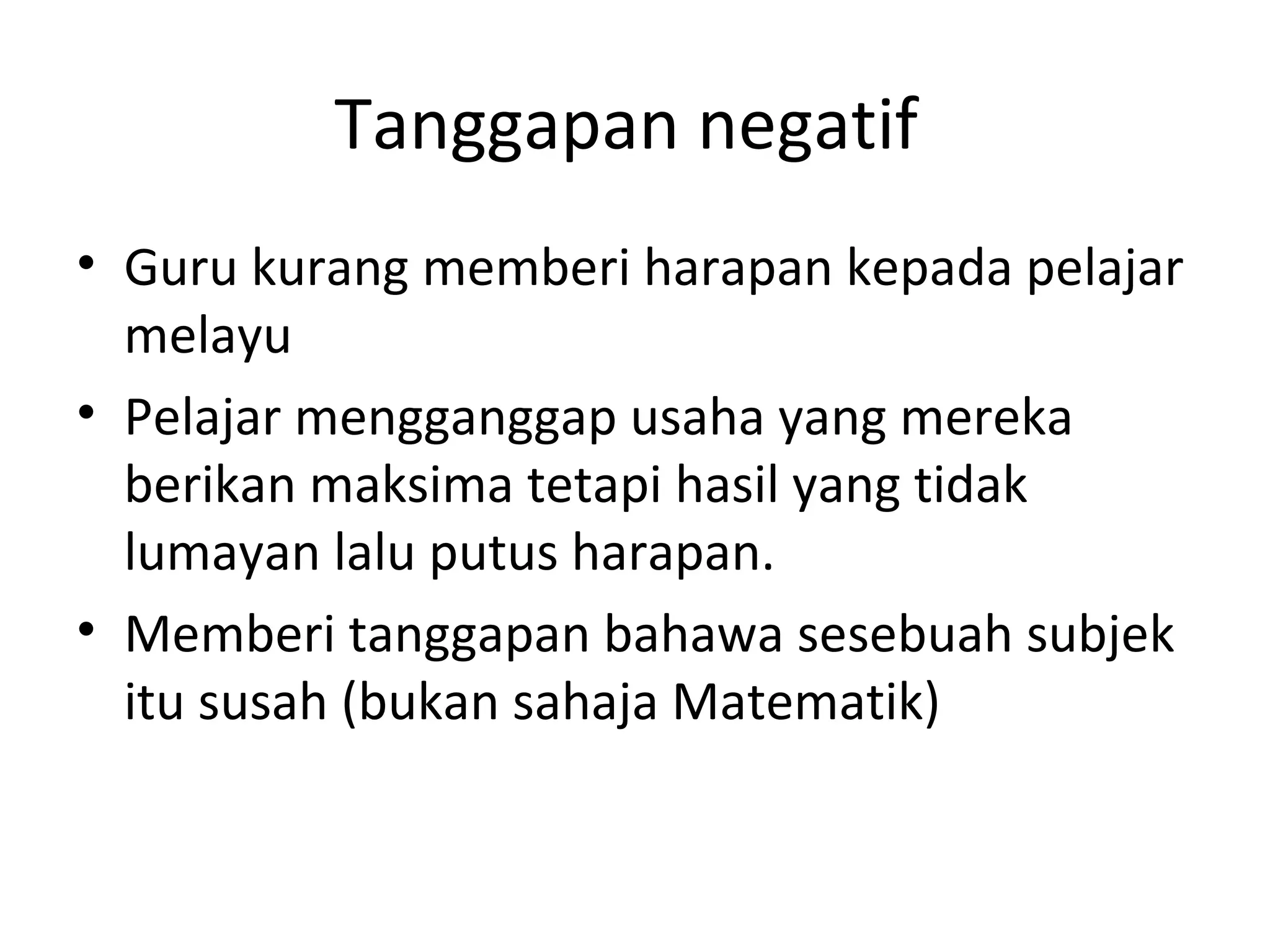 Tanggapan negatif
• Guru kurang memberi harapan kepada pelajar
  melayu
• Pelajar mengganggap usaha yang mereka
  berikan maksima tetapi hasil yang tidak
  lumayan lalu putus harapan.
• Memberi tanggapan bahawa sesebuah subjek
  itu susah (bukan sahaja Matematik)
 