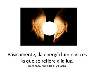 Básicamente, la energía luminosa es
la que se refiere a la luz.
Realizado por Alba O y Gorka
 