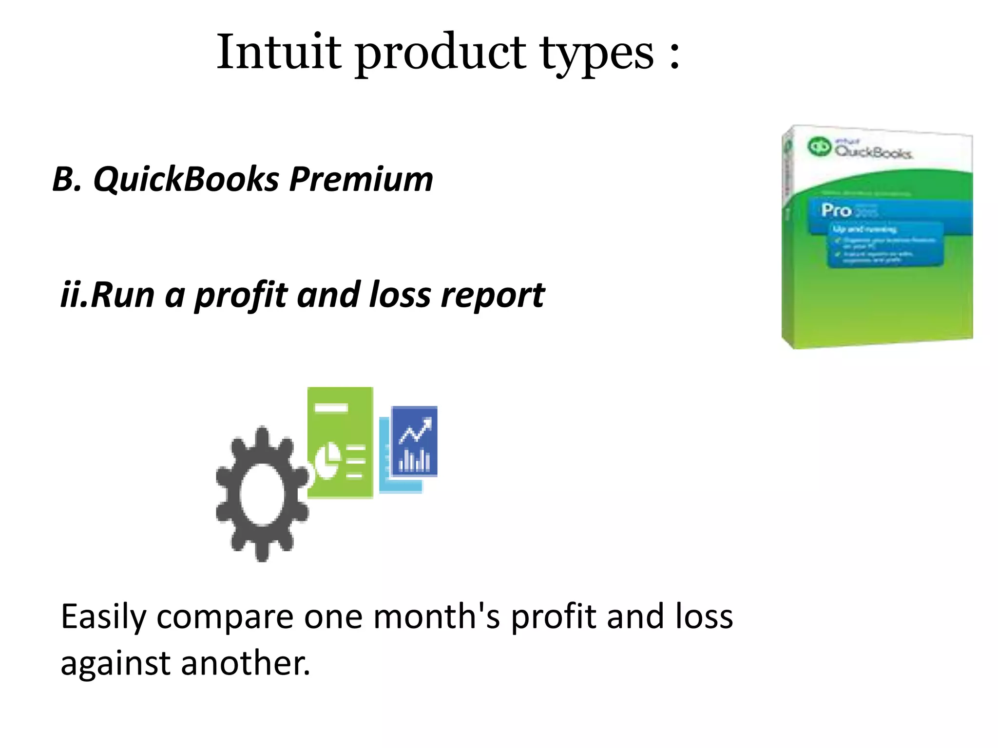 ii.Run a profit and loss report
Easily compare one month's profit and loss
against another.
B. QuickBooks Premium
Intuit product types :
 