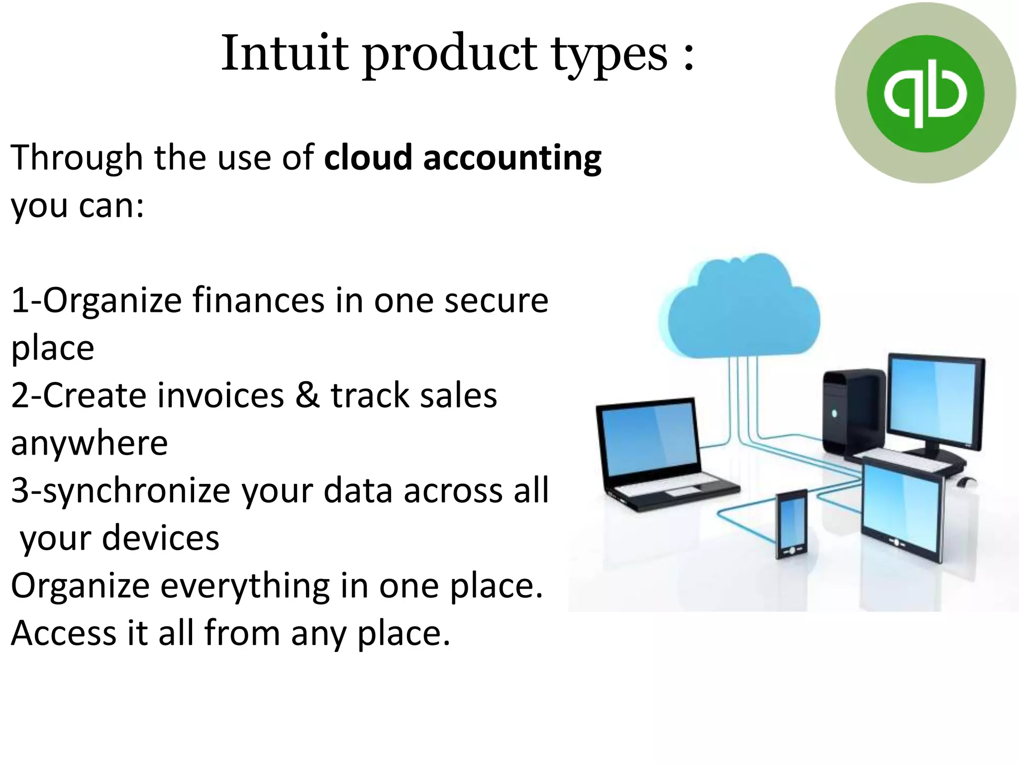 Through the use of cloud accounting
you can:
1-Organize finances in one secure
place
2-Create invoices & track sales
anywhere
3-synchronize your data across all
your devices
Organize everything in one place.
Access it all from any place.
Intuit product types :
 
