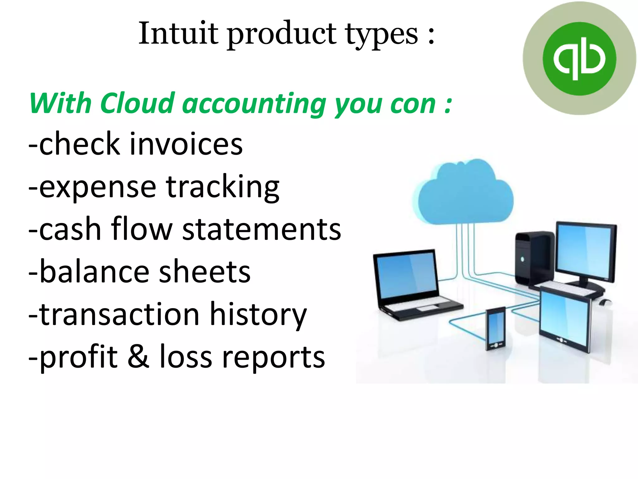 With Cloud accounting you con :
-check invoices
-expense tracking
-cash flow statements
-balance sheets
-transaction history
-profit & loss reports
Intuit product types :
 