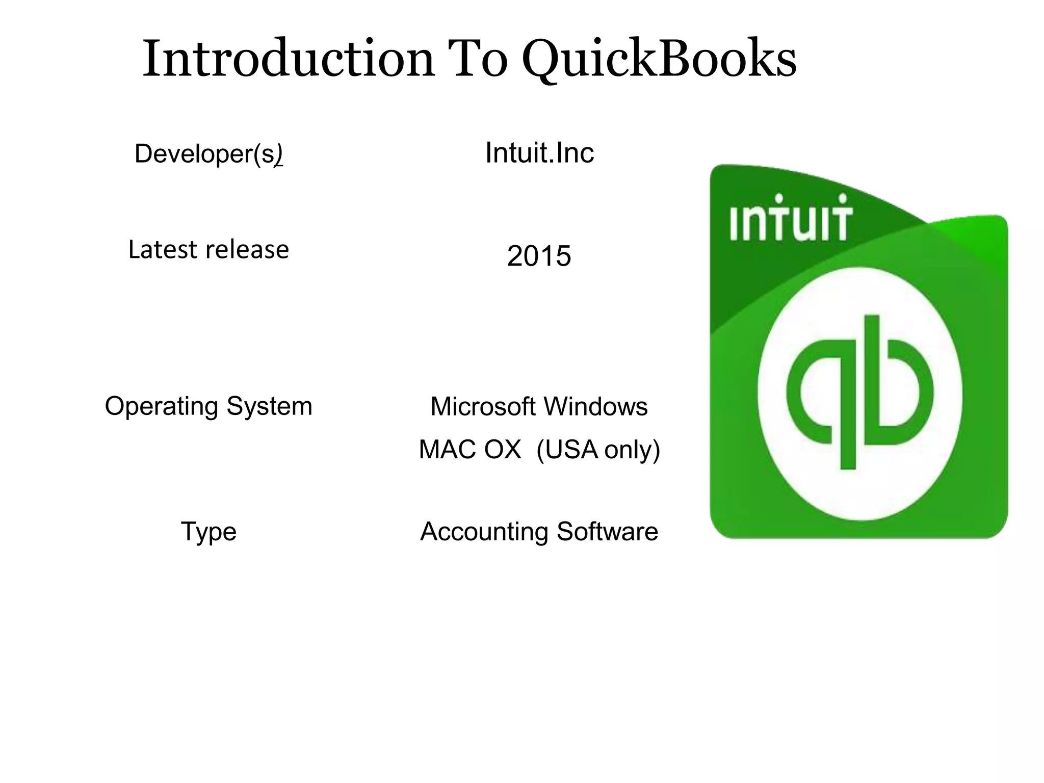 Introduction To QuickBooks
Developer(s) Intuit.Inc
Latest release 2015
Operating System Microsoft Windows
MAC OX (USA only)
Type Accounting Software
 