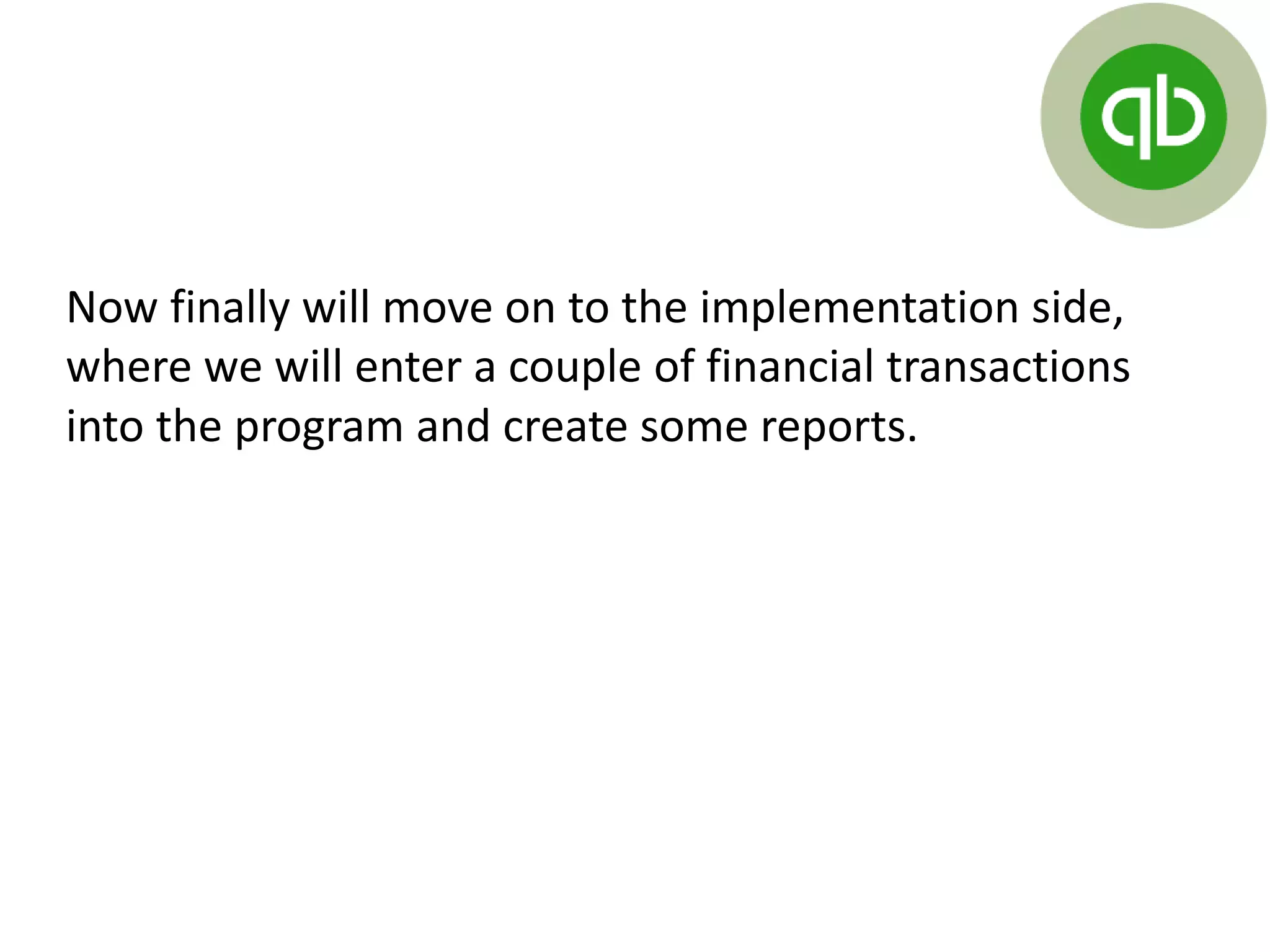 Now finally will move on to the implementation side,
where we will enter a couple of financial transactions
into the program and create some reports.
 