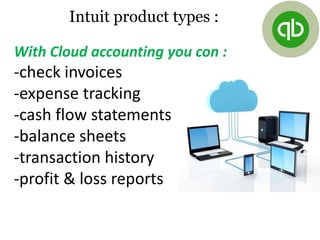 With Cloud accounting you con :
-check invoices
-expense tracking
-cash flow statements
-balance sheets
-transaction history
-profit & loss reports
Intuit product types :
 