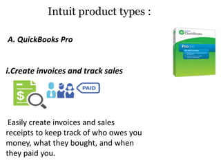 A. QuickBooks Pro
i.Create invoices and track sales
Easily create invoices and sales
receipts to keep track of who owes you
money, what they bought, and when
they paid you.
Intuit product types :
 