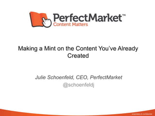 Making a Mint on the Content You’ve Already Created Julie Schoenfeld, CEO, PerfectMarket @schoenfeldj 