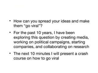 <ul><li>How can you spread your ideas and make them “go viral”? </li></ul><ul><li>For the past 10 years, I have been explo...