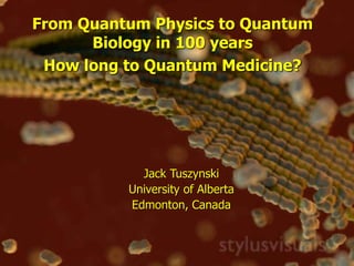 From Quantum Physics to Quantum
Biology in 100 years
How long to Quantum Medicine?
Jack Tuszynski
University of Alberta
Edmonton, Canada
 