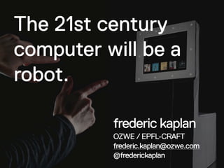The 21st century
computer will be a
robot.

          frederic kaplan
          OZWE / EPFL-CRAFT
          frederic.kaplan@ozwe.com
          @frederickaplan
 