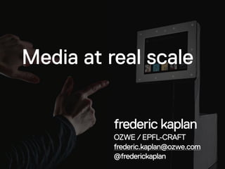 Media at real scale
frederic kaplan
OZWE / EPFL-CRAFT
frederic.kaplan@ozwe.com
@frederickaplan
 