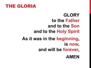 THE GLORIA
GLORY
to the Father
and to the Son
and to the Holy Spirit
As it was in the beginning,
is now,
and will be forever,
AMEN
 