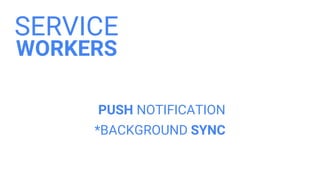 SERVICE
WORKERS
*BACKGROUND SYNC
PUSH NOTIFICATION
 