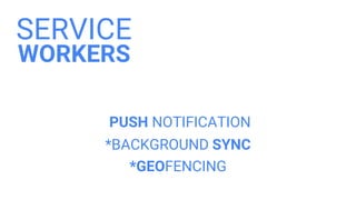 SERVICE
WORKERS
*BACKGROUND SYNC
*GEOFENCING
PUSH NOTIFICATION
 