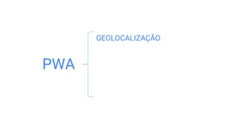 GEOLOCALIZAÇÃO
PWA
 