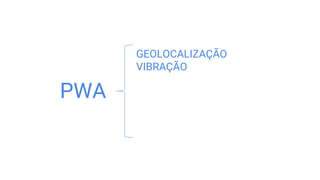 GEOLOCALIZAÇÃO
VIBRAÇÃO
PWA
 