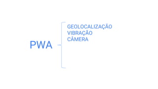 GEOLOCALIZAÇÃO
VIBRAÇÃO
CÂMERA
PWA
 