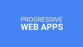 PROGRESSIVE
WEB APPS
 