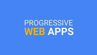 PROGRESSIVE
WEB APPS
 