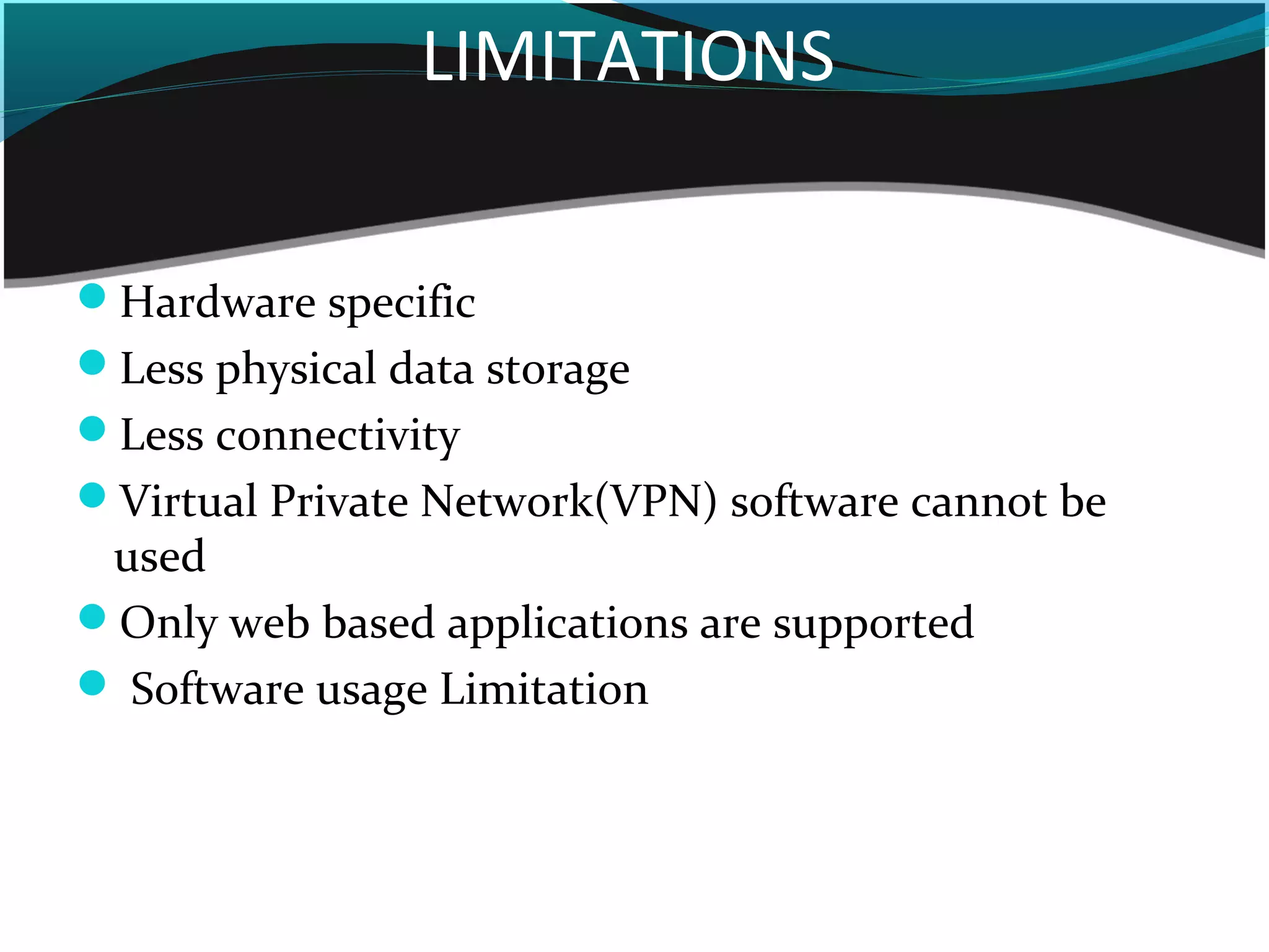 LIMITATIONS
    
Hardware specific
Less physical data storage
Less connectivity
Virtual Private Network(VPN) software cannot be
used
Only web based applications are supported
 Software usage Limitation
 