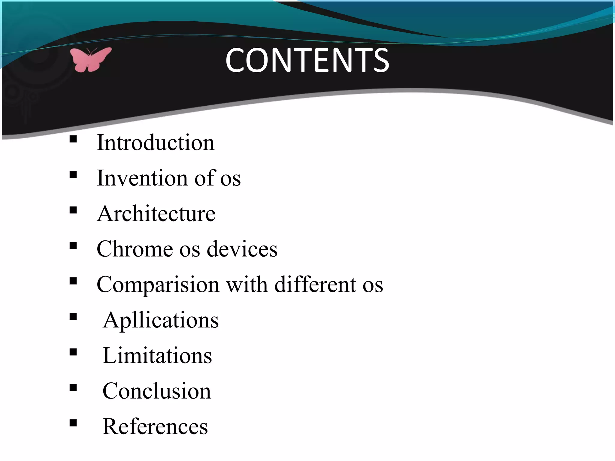 CONTENTS
 Introduction
 Invention of os
 Architecture
 Chrome os devices
 Comparision with different os
 Apllications
 Limitations
 Conclusion
 References
 