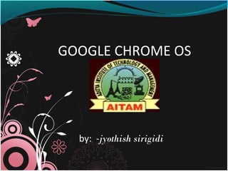 GOOGLE CHROME OS
by: -jyothish sirigidi
 