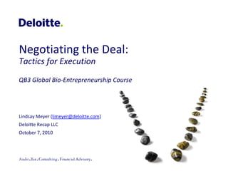 Negotiating the Deal:
Tactics for Execution
QB3 Global Bio-Entrepreneurship Course

Lindsay Meyer (limeyer@deloitte.com)
Deloitte Recap LLC
October 7, 2010

 