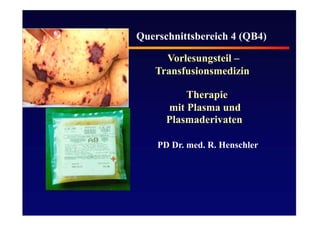 Querschnittsbereich 4 (QB4)
Vorlesungsteil –
Transfusionsmedizin
Therapie
mit Plasma und
Plasmaderivaten
PD Dr. med. R. Henschler
 