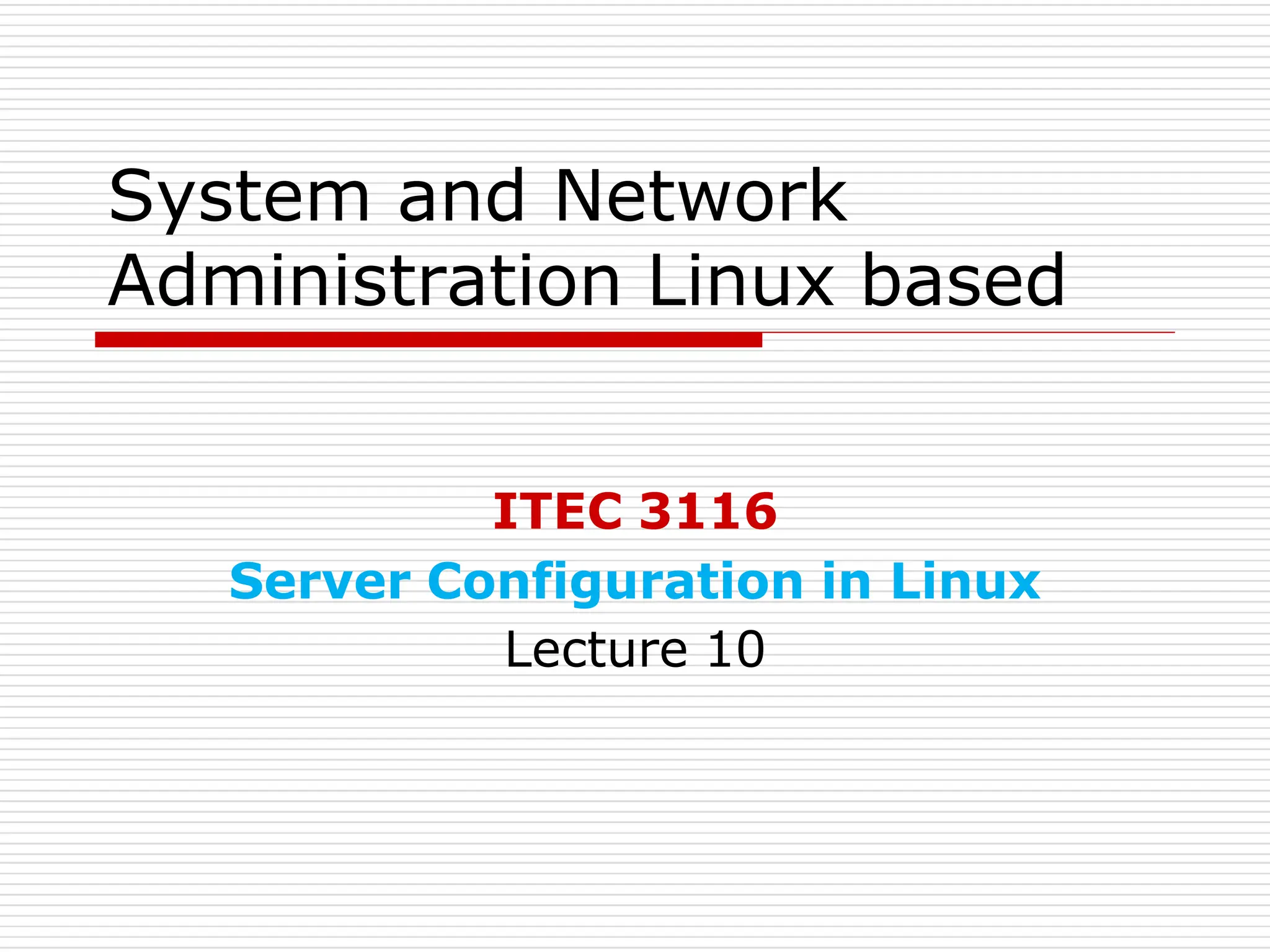 System and Network
Administration Linux based
ITEC 3116
Server Configuration in Linux
Lecture 10
 