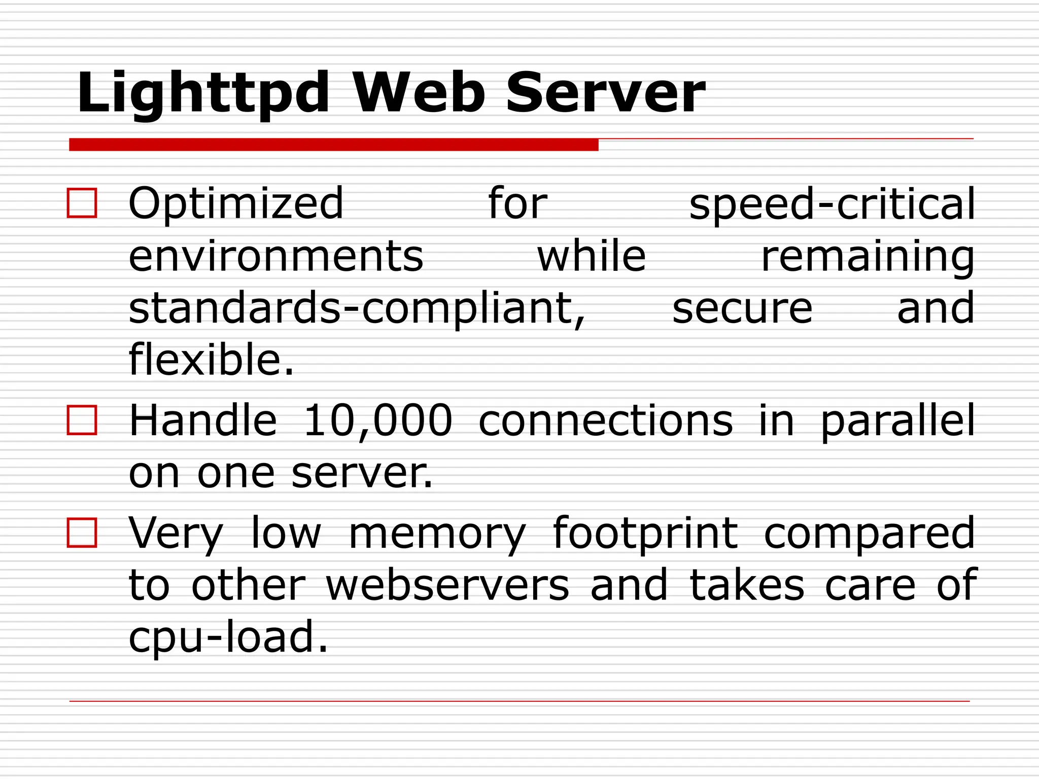 Lighttpd Web Server
speed-critical
remaining
secure and
□ Optimized for
environments while
standards-compliant,
flexible.
□ Handle 10,000 connections in parallel
on one server.
□ Very low memory footprint compared
to other webservers and takes care of
cpu-load.
 