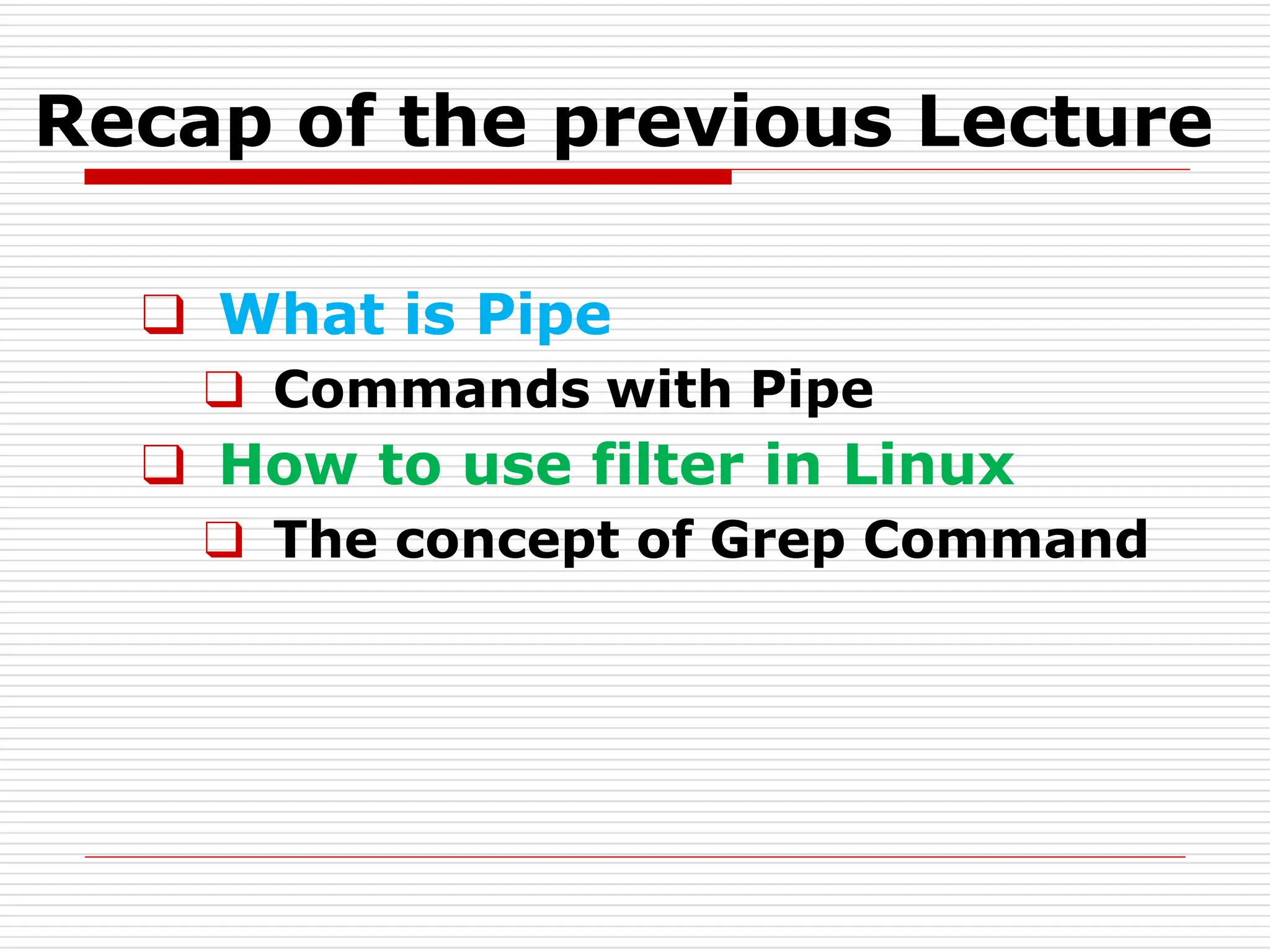 Recap of the previous Lecture
❑ What is Pipe
❑ Commands with Pipe
❑ How to use filter in Linux
❑ The concept of Grep Command
 