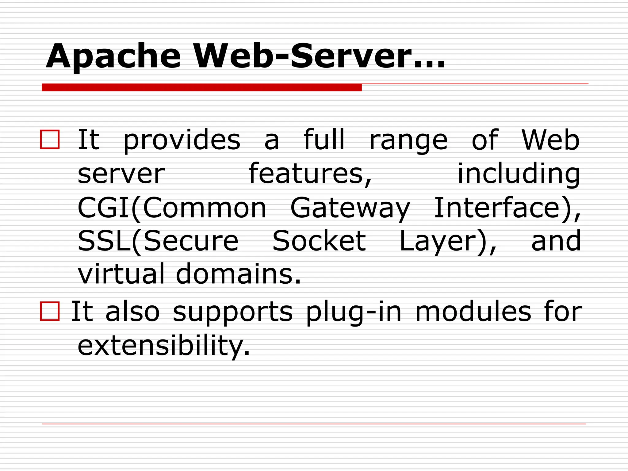 □ It provides a full range of Web
server features, including
CGI(Common Gateway Interface),
SSL(Secure Socket Layer), and
virtual domains.
□ It also supports plug-in modules for
extensibility.
Apache Web-Server…
 