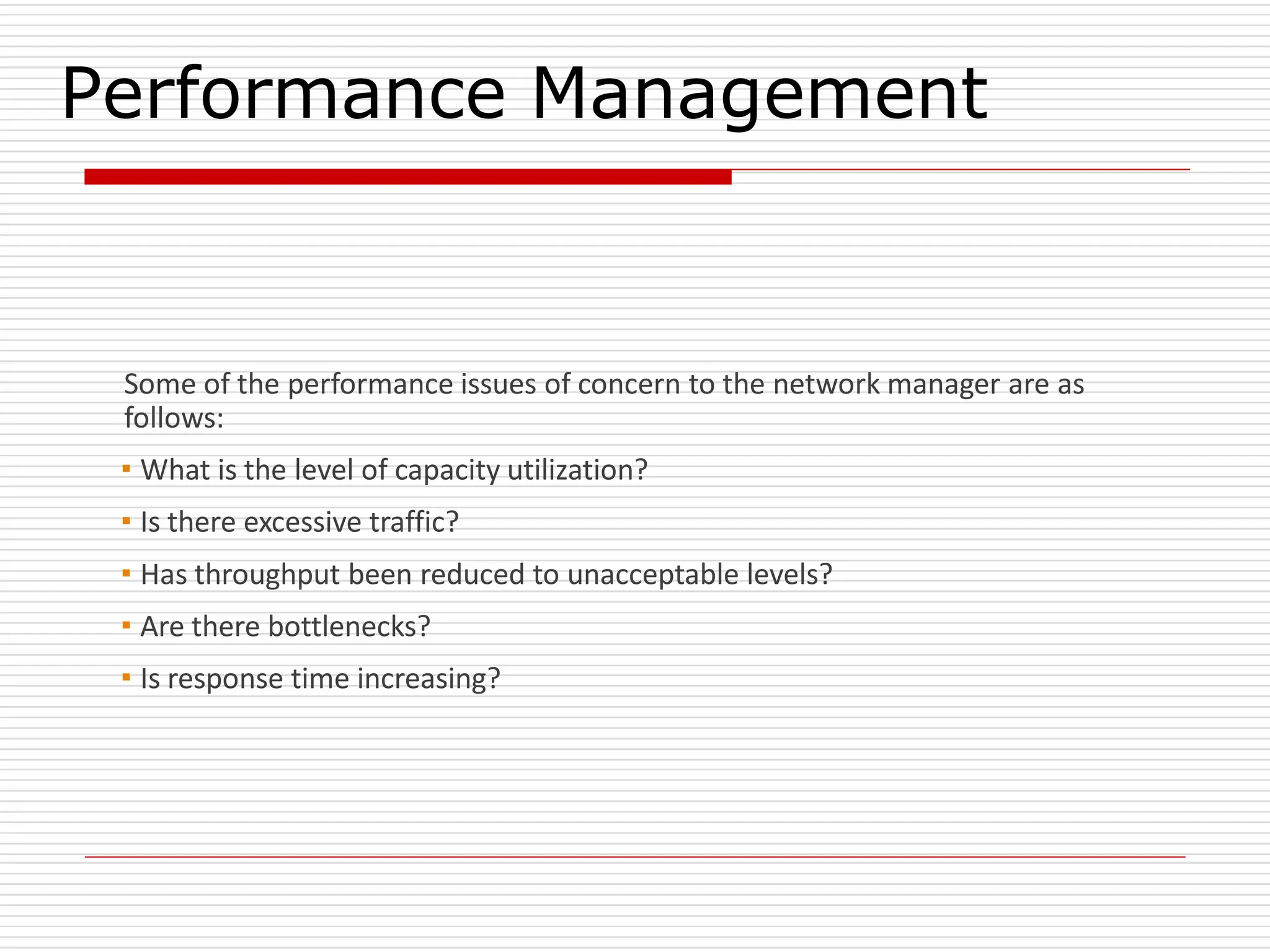 Performance Management
Some of the performance issues of concern to the network manager are as
follows:
▪What is the level of capacity utilization?
▪Is there excessive traffic?
▪Has throughput been reduced to unacceptable levels?
▪Are there bottlenecks?
▪Is response time increasing?
 