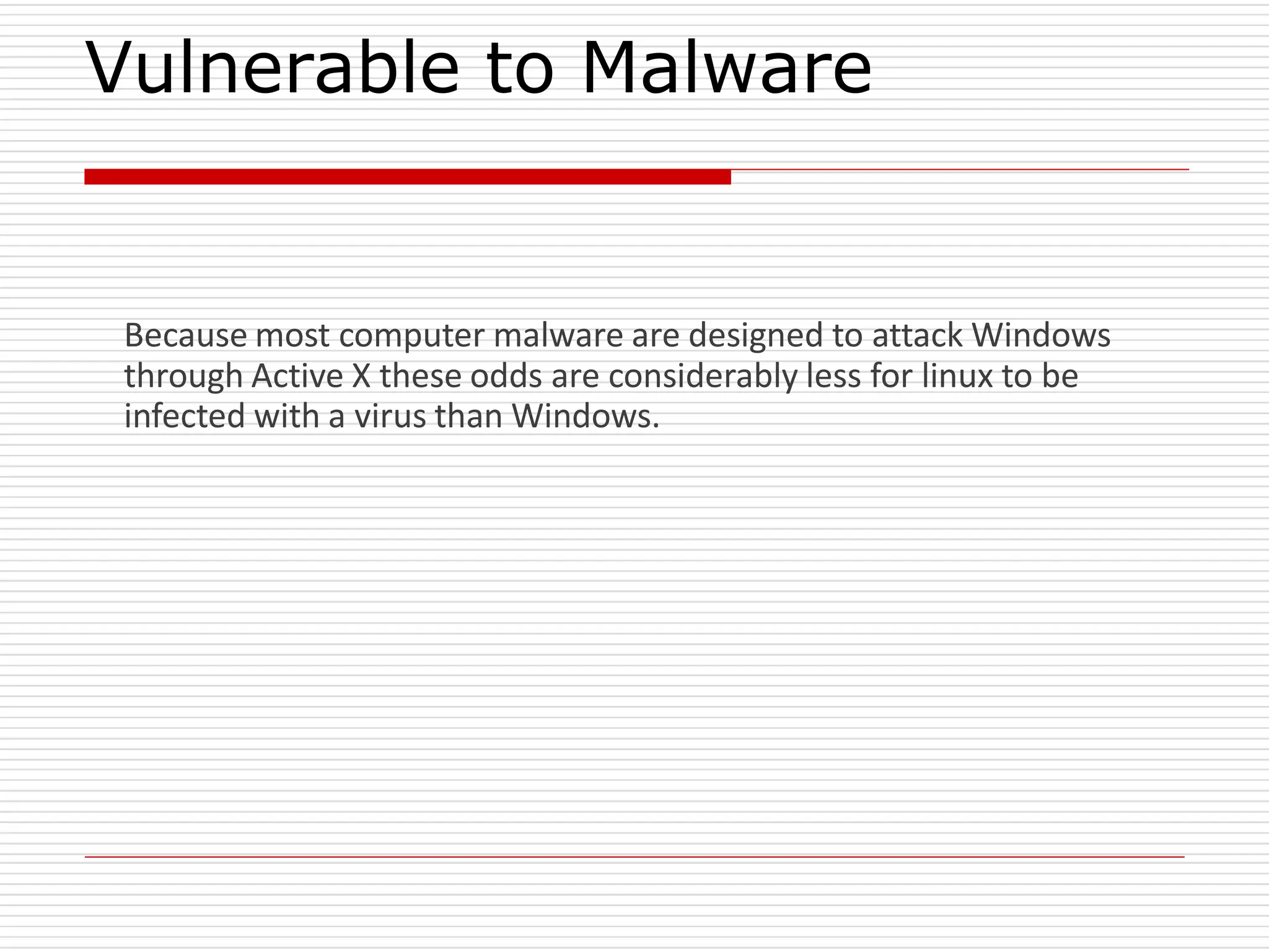 Vulnerable to Malware
Because most computer malware are designed to attack Windows
through Active X these odds are considerably less for linux to be
infected with a virus than Windows.
 