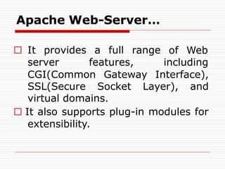 □ It provides a full range of Web
server features, including
CGI(Common Gateway Interface),
SSL(Secure Socket Layer), and
virtual domains.
□ It also supports plug-in modules for
extensibility.
Apache Web-Server…
 