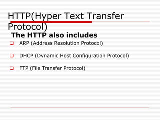 The HTTP also includes
❑ ARP (Address Resolution Protocol)
❑ DHCP (Dynamic Host Configuration Protocol)
❑ FTP (File Transfer Protocol)
HTTP(Hyper Text Transfer
Protocol)
 