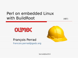fperrad@fpw2014
Perl on embedded Linux
with BuildRoot (40’)
François Perrad
francois.perrad@gadz.org
 