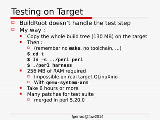 fperrad@fpw2014
Testing on Target
 BuildRoot doesn’t handle the test step
 My way :
 Copy the whole build tree (130 MB)...