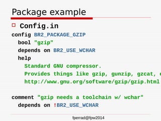 fperrad@fpw2014
Package example
 Config.in
config BR2_PACKAGE_GZIP
bool "gzip"
depends on BR2_USE_WCHAR
help
Standard GNU...
