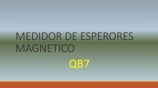 MEDIDOR DE ESPERORES
MAGNETICO
QB7
 