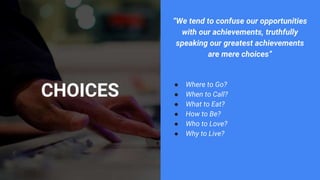 CHOICES
“We tend to confuse our opportunities
with our achievements, truthfully
speaking our greatest achievements
are mer...