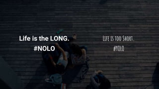 Life is the LONG.
#NOLO
Life is too Short.
#YOLO
 