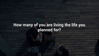 How many of you are living the life you
planned for?
 