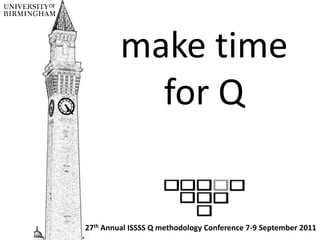 make time for Q 27th Annual ISSSS Q methodology Conference 7-9 September 2011  