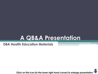 A QB&A Presentation
DBA Health Education Materials




       Click on this icon (in the lower right hand corner) to enlarge presentation
 