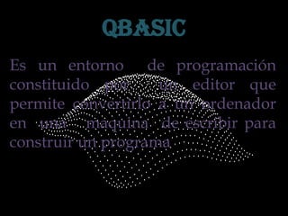 QBASIC Es un entorno  de programación  constituido por  un editor que permite convertirlo a un ordenador en  una   maquina  de escribir para construir un programa 