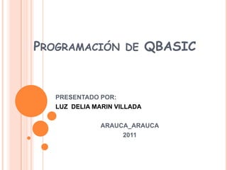 Programación de QBASIC  PRESENTADO POR: LUZ  DELIA MARIN VILLADA ARAUCA_ARAUCA 2011 