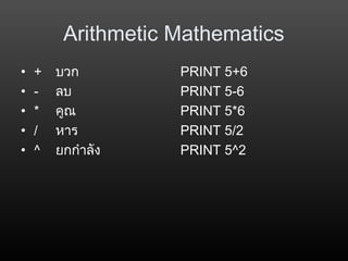 Arithmetic Mathematics
• + บวก
• - ลบ
• * คูณ
• / หำร
• ^ ยกกำำลัง
PRINT 5+6
PRINT 5-6
PRINT 5*6
PRINT 5/2
PRINT 5^2
 