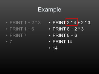 • PRINT 2 * 4 + 2 * 3
• PRINT 8 + 2 * 3
• PRINT 8 + 6
• PRINT 14
• 14
Example
• PRINT 1 + 2 * 3
• PRINT 1 + 6
• PRINT 7
• 7
 
