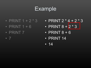 • PRINT 2 * 4 + 2 * 3
• PRINT 8 + 2 * 3
• PRINT 8 + 6
• PRINT 14
• 14
Example
• PRINT 1 + 2 * 3
• PRINT 1 + 6
• PRINT 7
• 7
 